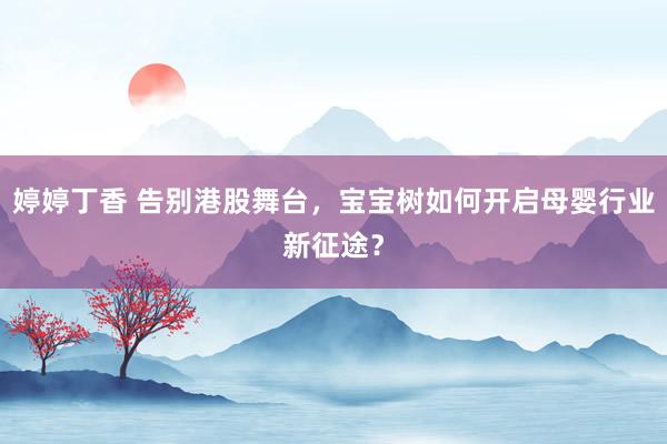 婷婷丁香 告别港股舞台，宝宝树如何开启母婴行业新征途？