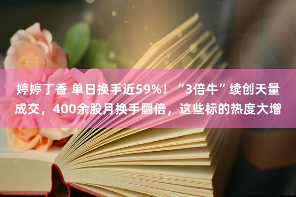 婷婷丁香 单日换手近59%！“3倍牛”续创天量成交，400余股月换手翻倍，这些标的热度大增