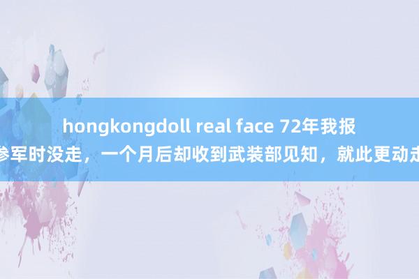 hongkongdoll real face 72年我报名参军时没走，一个月后却收到武装部见知，就此更动走运