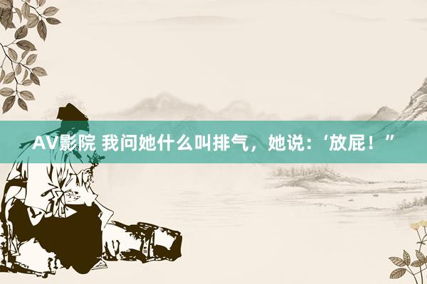 AV影院 我问她什么叫排气，她说：‘放屁！”