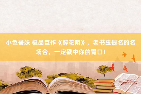 小色哥妹 极品巨作《醉花阴》，老书虫提名的名场合，一定戳中你的胃口！