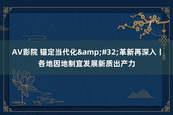 AV影院 锚定当代化&#32;革新再深入丨各地因地制宜发展新质出产力