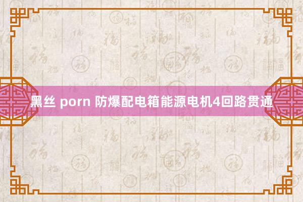 黑丝 porn 防爆配电箱能源电机4回路贯通