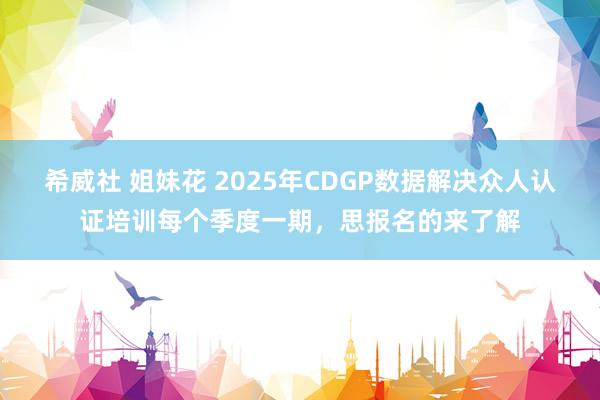 希威社 姐妹花 2025年CDGP数据解决众人认证培训每个季度一期，思报名的来了解