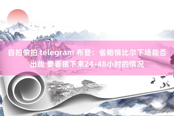 自拍偷拍 telegram 布登：省略情比尔下场能否出战 要看接下来24-48小时的情况