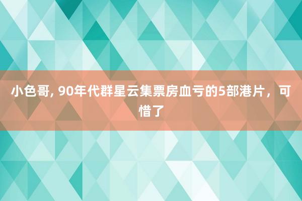 小色哥， 90年代群星云集票房血亏的5部港片，可惜了