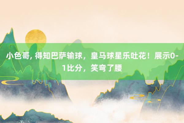 小色哥， 得知巴萨输球，皇马球星乐吐花！展示0-1比分，笑弯了腰