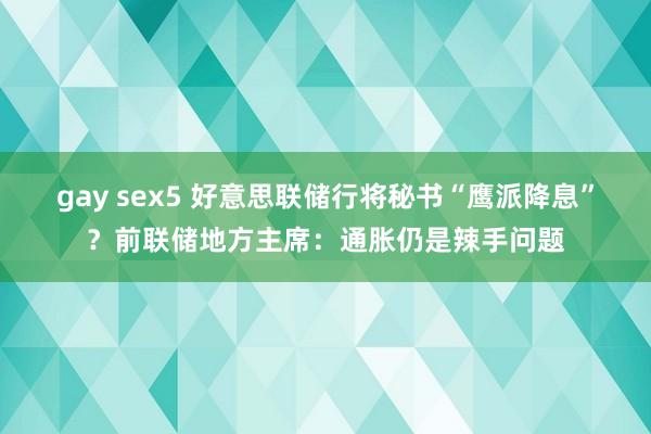 gay sex5 好意思联储行将秘书“鹰派降息”？前联储地方主席：通胀仍是辣手问题