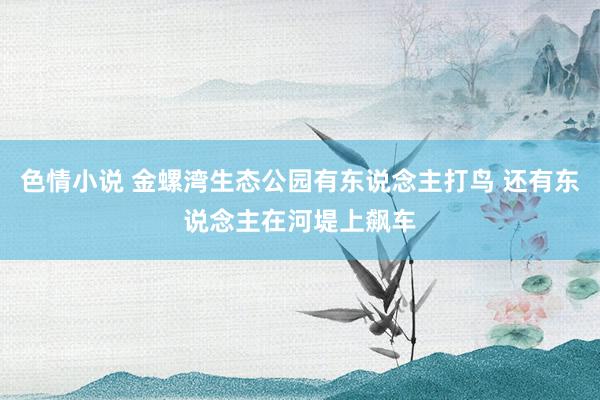 色情小说 金螺湾生态公园有东说念主打鸟 还有东说念主在河堤上飙车