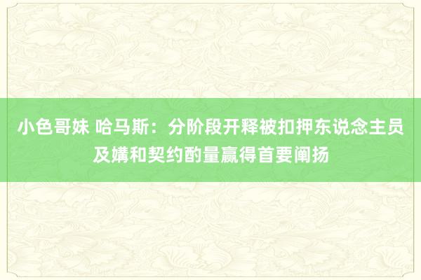 小色哥妹 哈马斯：分阶段开释被扣押东说念主员及媾和契约酌量赢得首要阐扬