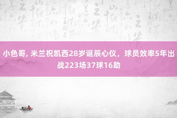 小色哥， 米兰祝凯西28岁诞辰心仪，球员效率5年出战223场37球16助