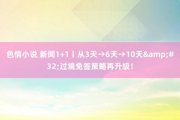 色情小说 新闻1+1丨从3天→6天→10天&#32;过境免签策略再升级！