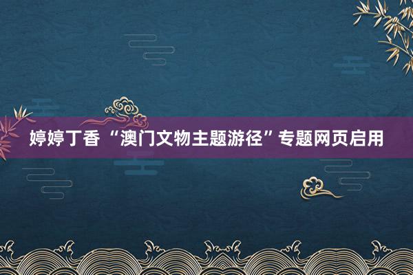 婷婷丁香 “澳门文物主题游径”专题网页启用