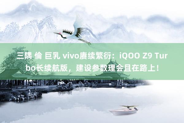 三隅 倫 巨乳 vivo赓续繁衍：iQOO Z9 Turbo长续航版，建设参数理会且在路上！