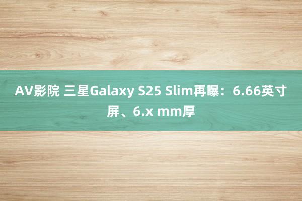 AV影院 三星Galaxy S25 Slim再曝：6.66英寸屏、6.x mm厚