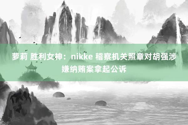 萝莉 胜利女神：nikke 稽察机关照章对胡强涉嫌纳贿案拿起公诉