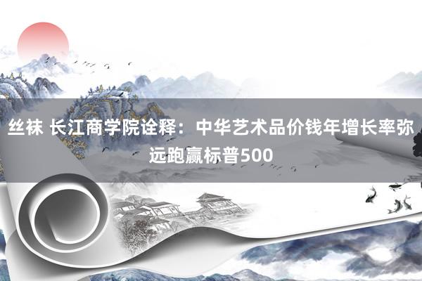 丝袜 长江商学院诠释：中华艺术品价钱年增长率弥远跑赢标普500