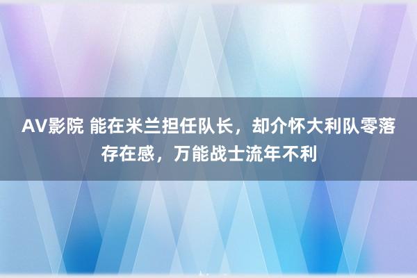 AV影院 能在米兰担任队长，却介怀大利队零落存在感，万能战士流年不利