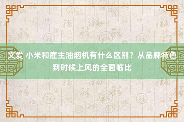 文爱 小米和雇主油烟机有什么区别？从品牌特色到时候上风的全面临比