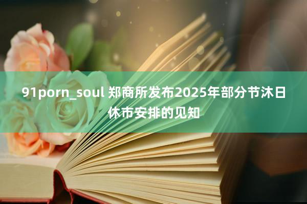 91porn_soul 郑商所发布2025年部分节沐日休市安排的见知