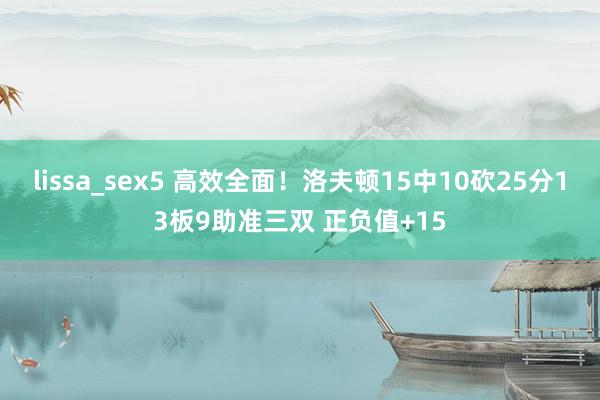 lissa_sex5 高效全面！洛夫顿15中10砍25分13板9助准三双 正负值+15