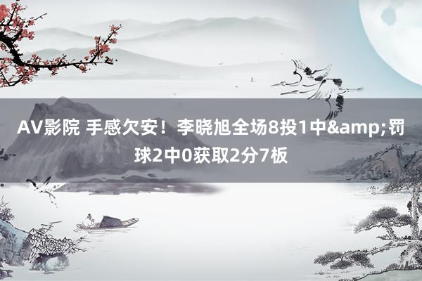 AV影院 手感欠安！李晓旭全场8投1中&罚球2中0获取2分7板