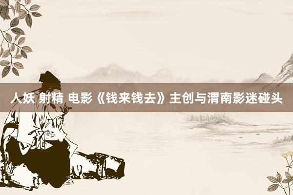 人妖 射精 电影《钱来钱去》主创与渭南影迷碰头