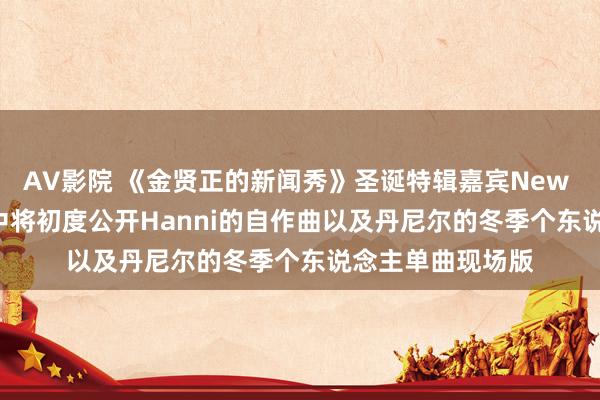 AV影院 《金贤正的新闻秀》圣诞特辑嘉宾New Jeans预报节目中将初度公开Hanni的自作曲以及丹尼尔的冬季个东说念主单曲现场版