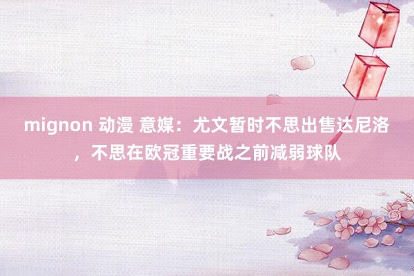 mignon 动漫 意媒：尤文暂时不思出售达尼洛，不思在欧冠重要战之前减弱球队