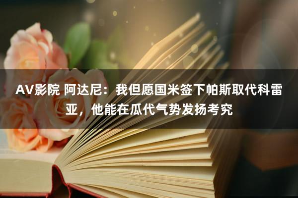 AV影院 阿达尼：我但愿国米签下帕斯取代科雷亚，他能在瓜代气势发扬考究