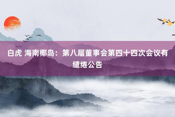 白虎 海南椰岛：第八届董事会第四十四次会议有缱绻公告