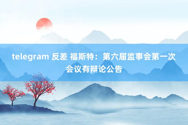 telegram 反差 福斯特：第六届监事会第一次会议有辩论公告