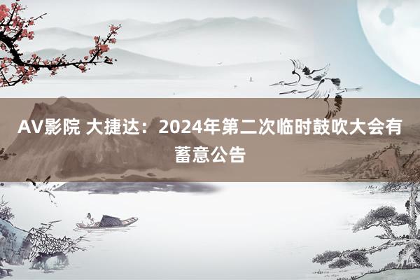 AV影院 大捷达：2024年第二次临时鼓吹大会有蓄意公告