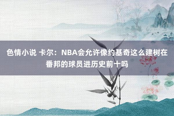 色情小说 卡尔：NBA会允许像约基奇这么建树在番邦的球员进历史前十吗