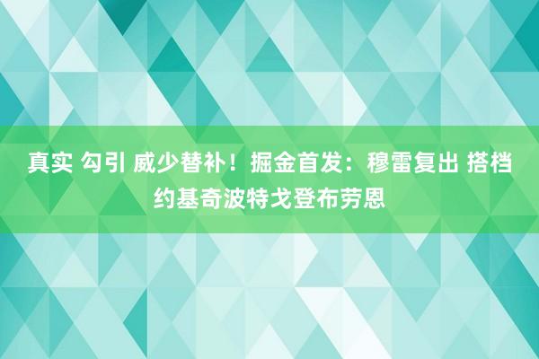 真实 勾引 威少替补！掘金首发：穆雷复出 搭档约基奇波特戈登布劳恩