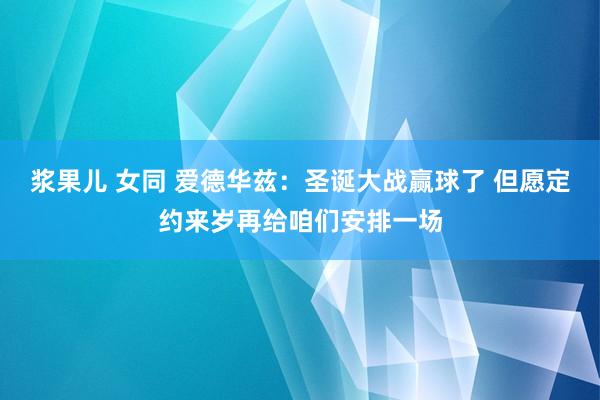 浆果儿 女同 爱德华兹：圣诞大战赢球了 但愿定约来岁再给咱们安排一场