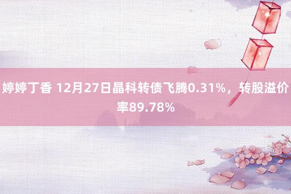 婷婷丁香 12月27日晶科转债飞腾0.31%，转股溢价率89.78%