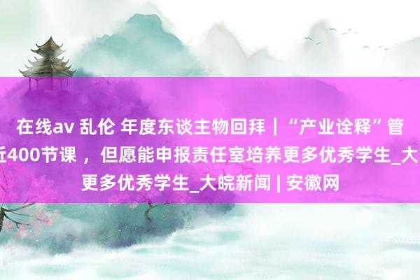 在线av 乱伦 年度东谈主物回拜｜“产业诠释”管金和一年上了近400节课 ，但愿能申报责任室培养更多优秀学生_大皖新闻 | 安徽网