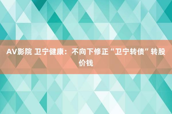 AV影院 卫宁健康：不向下修正“卫宁转债”转股价钱