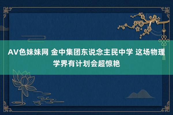 AV色妹妹网 金中集团东说念主民中学 这场物理学界有计划会超惊艳