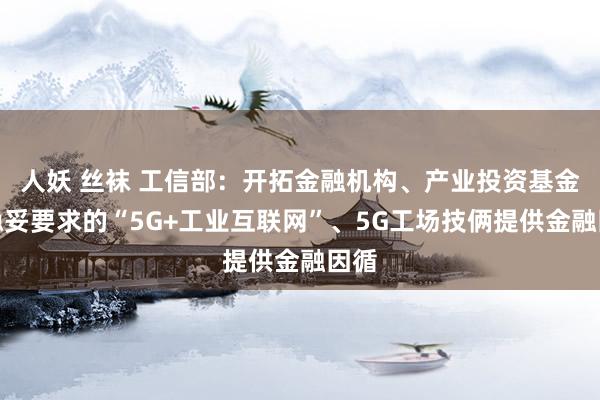 人妖 丝袜 工信部：开拓金融机构、产业投资基金为稳妥要求的“5G+工业互联网”、5G工场技俩提供金融因循