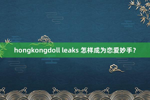 hongkongdoll leaks 怎样成为恋爱妙手？