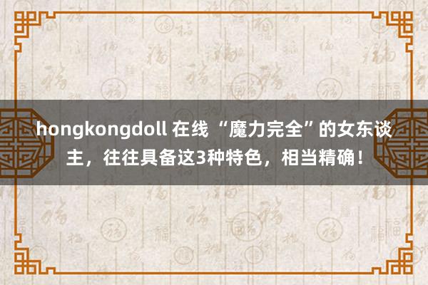 hongkongdoll 在线 “魔力完全”的女东谈主，往往具备这3种特色，相当精确！