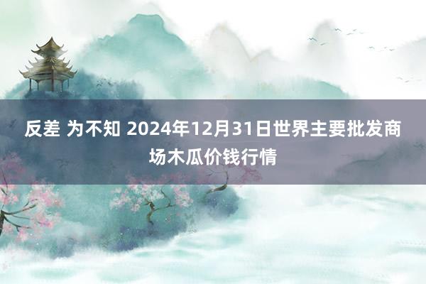 反差 为不知 2024年12月31日世界主要批发商场木瓜价钱行情