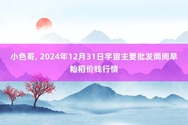 小色哥， 2024年12月31日宇宙主要批发阛阓早籼稻价钱行情