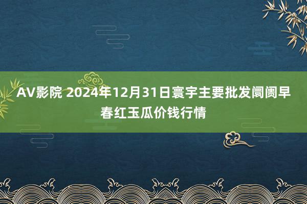 AV影院 2024年12月31日寰宇主要批发阛阓早春红玉瓜价钱行情