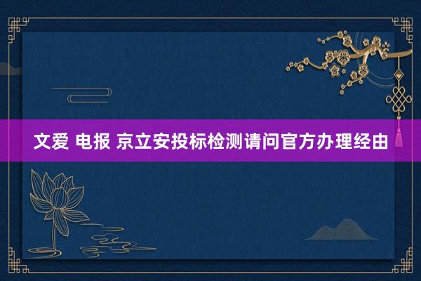 文爱 电报 京立安投标检测请问官方办理经由