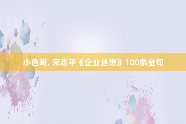 小色哥， 宋志平《企业迷想》100条金句