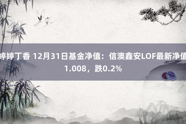 婷婷丁香 12月31日基金净值：信澳鑫安LOF最新净值1.008，跌0.2%