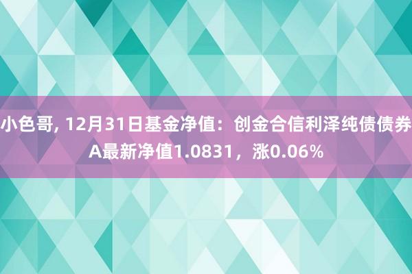 小色哥， 12月31日基金净值：创金合信利泽纯债债券A最新净值1.0831，涨0.06%